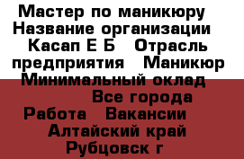 Мастер по маникюру › Название организации ­ Касап Е.Б › Отрасль предприятия ­ Маникюр › Минимальный оклад ­ 15 000 - Все города Работа » Вакансии   . Алтайский край,Рубцовск г.